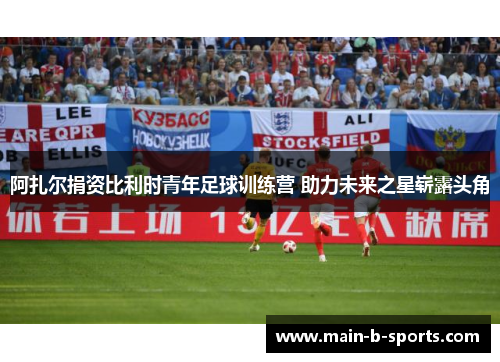 阿扎尔捐资比利时青年足球训练营 助力未来之星崭露头角