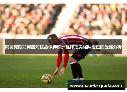 阿贾克斯如何应对挑战保持欧洲足球顶尖强队地位的战略分析
