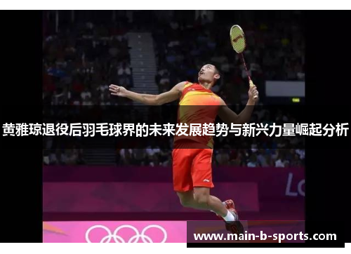 黄雅琼退役后羽毛球界的未来发展趋势与新兴力量崛起分析
