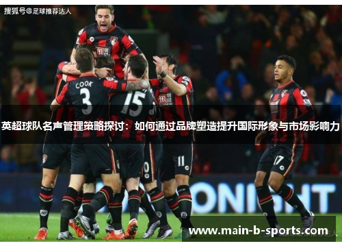 英超球队名声管理策略探讨：如何通过品牌塑造提升国际形象与市场影响力