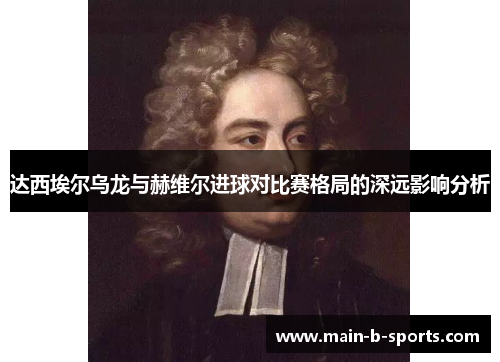 达西埃尔乌龙与赫维尔进球对比赛格局的深远影响分析
