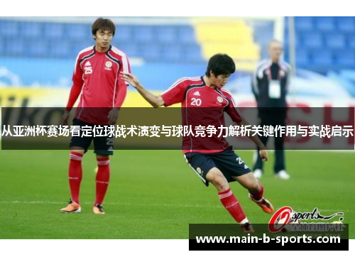 从亚洲杯赛场看定位球战术演变与球队竞争力解析关键作用与实战启示