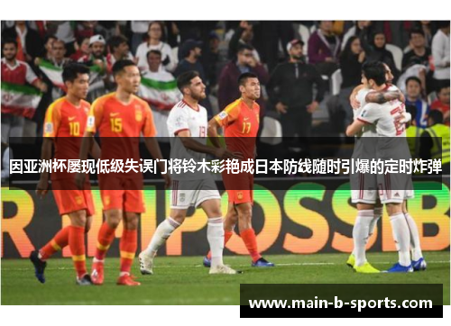 因亚洲杯屡现低级失误门将铃木彩艳成日本防线随时引爆的定时炸弹