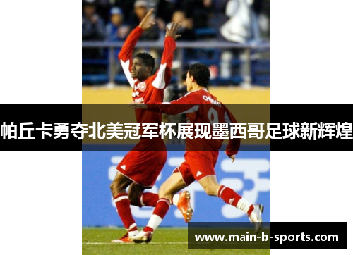 帕丘卡勇夺北美冠军杯展现墨西哥足球新辉煌