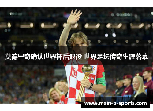 莫德里奇确认世界杯后退役 世界足坛传奇生涯落幕