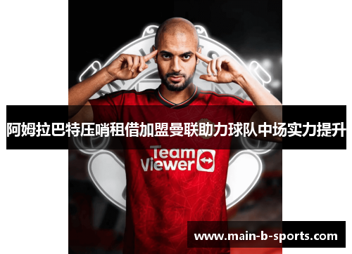 阿姆拉巴特压哨租借加盟曼联助力球队中场实力提升