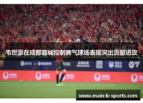 韦世豪在成都蓉城控制脾气球场表现突出贡献进攻