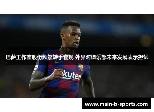 巴萨工作室股份频繁转手套现 外界对俱乐部未来发展表示担忧